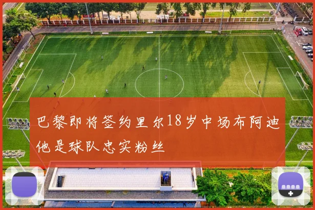 巴黎即将签约里尔18岁中场布阿迪他是球队忠实粉丝