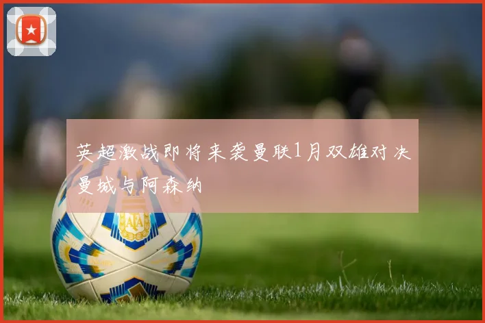 英超激战即将来袭曼联1月双雄对决曼城与阿森纳