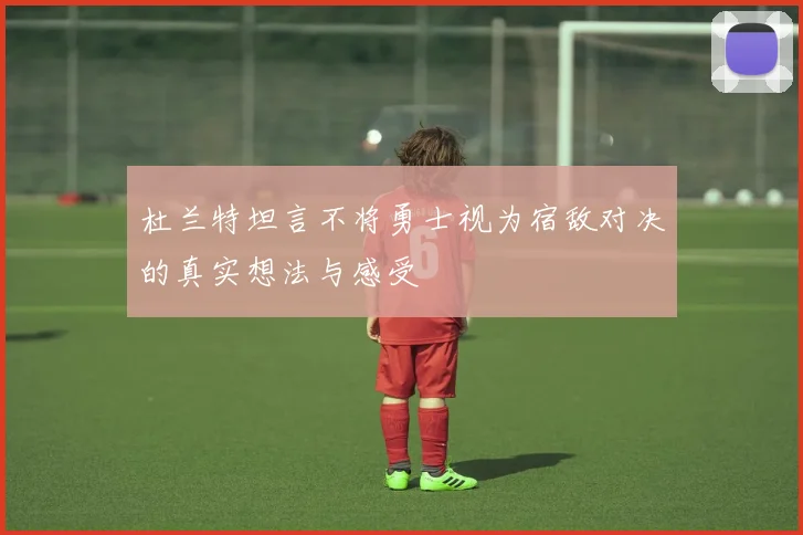 杜兰特坦言不将勇士视为宿敌对决的真实想法与感受