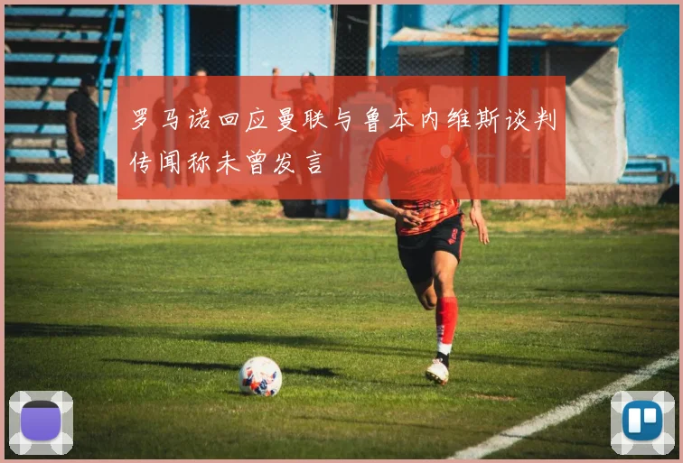 罗马诺回应曼联与鲁本内维斯谈判传闻称未曾发言