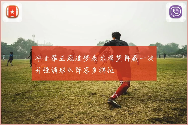 冲击第五冠追梦表示渴望再赢一次并强调球队阵容多样性