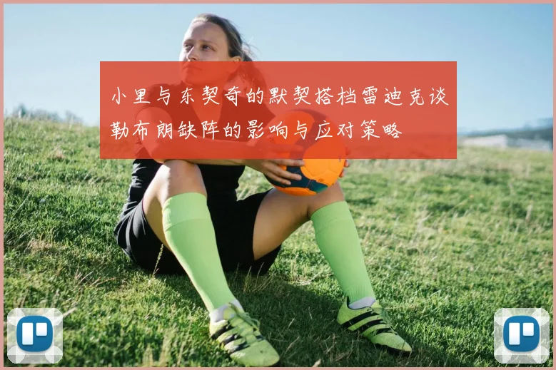 小里与东契奇的默契搭档雷迪克谈勒布朗缺阵的影响与应对策略