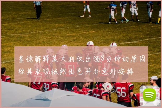 基德解释莱夫利仅出场8分钟的原因称其表现依然出色并非意外安排