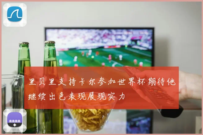 里贝里支持卡尔参加世界杯期待他继续出色表现展现实力