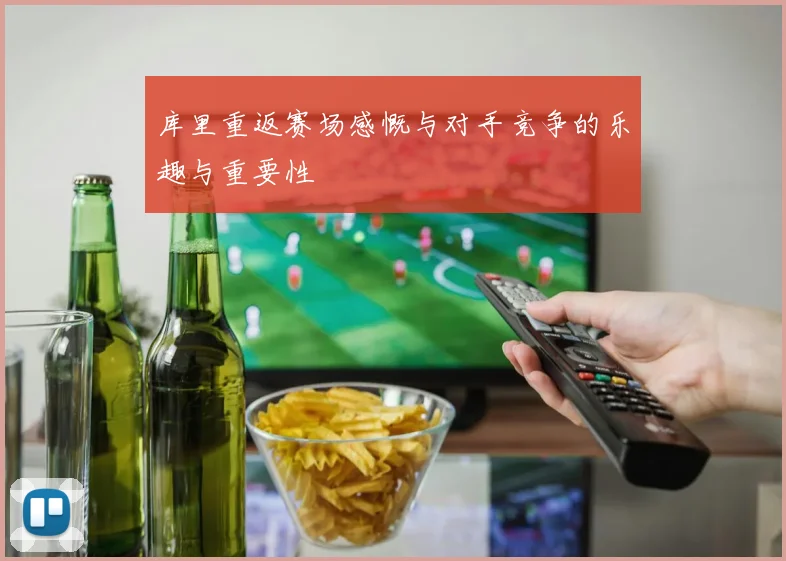 库里重返赛场感慨与对手竞争的乐趣与重要性