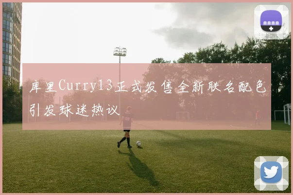 库里Curry13正式发售全新联名配色引发球迷热议