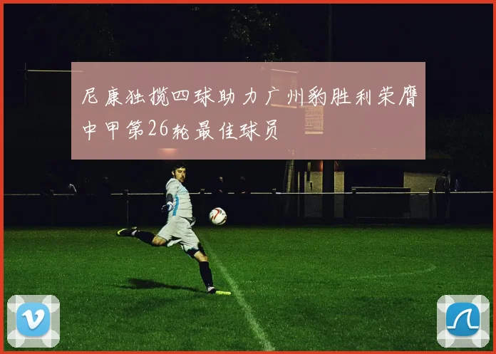 尼康独揽四球助力广州豹胜利荣膺中甲第26轮最佳球员
