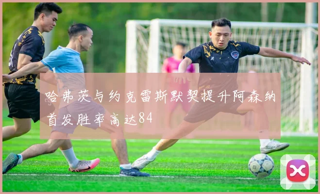 哈弗茨与约克雷斯默契提升阿森纳首发胜率高达84