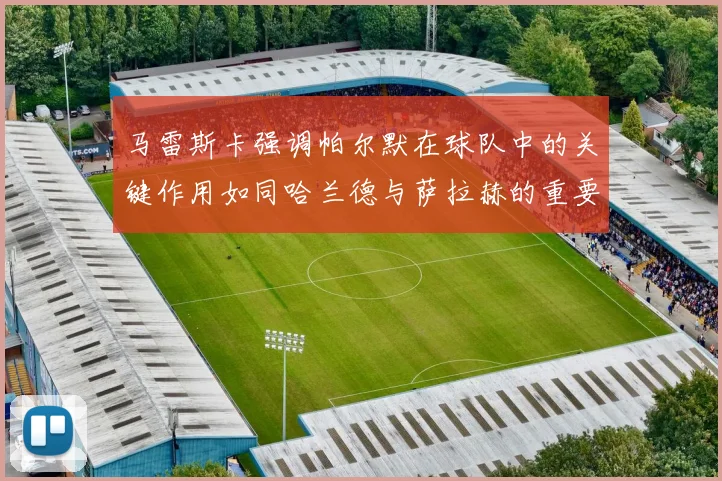 马雷斯卡强调帕尔默在球队中的关键作用如同哈兰德与萨拉赫的重要性