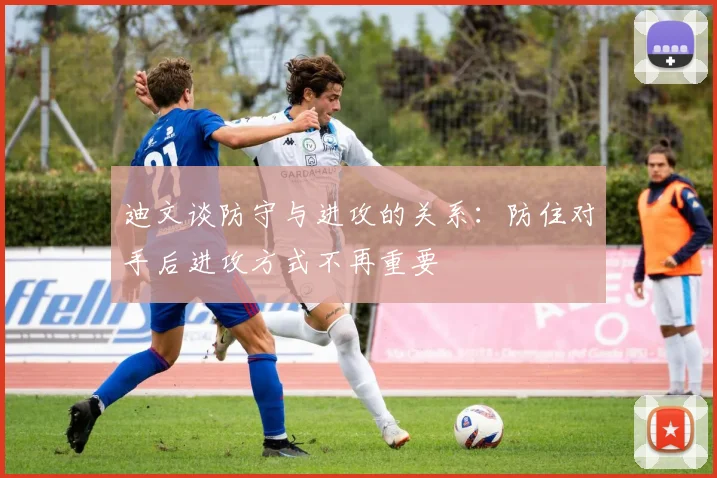 迪文谈防守与进攻的关系：防住对手后进攻方式不再重要