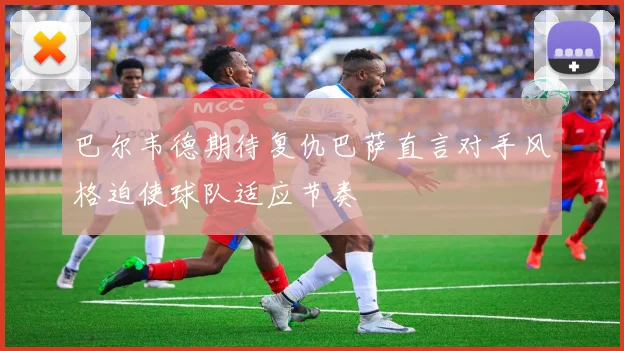 巴尔韦德期待复仇巴萨直言对手风格迫使球队适应节奏