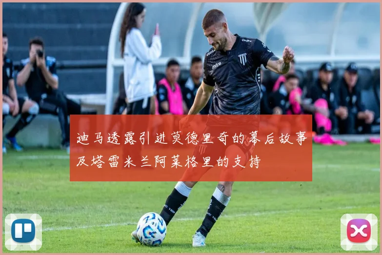 迪马透露引进莫德里奇的幕后故事及塔雷米兰阿莱格里的支持