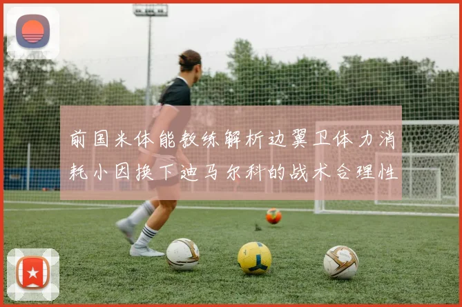 前国米体能教练解析边翼卫体力消耗小因换下迪马尔科的战术合理性