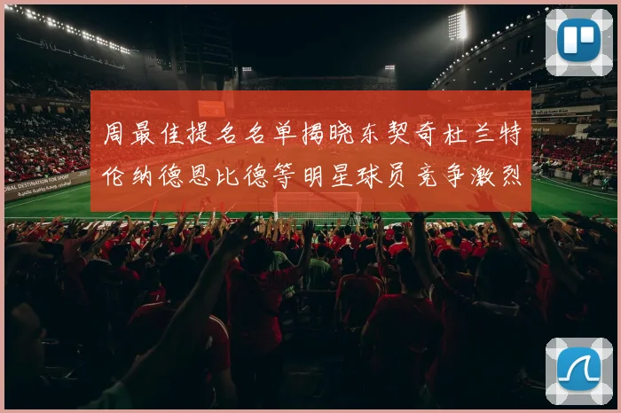 周最佳提名名单揭晓东契奇杜兰特伦纳德恩比德等明星球员竞争激烈