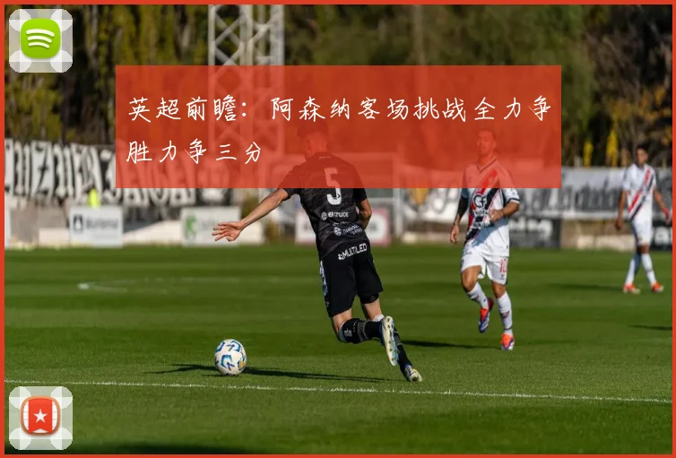 英超前瞻：阿森纳客场挑战全力争胜力争三分