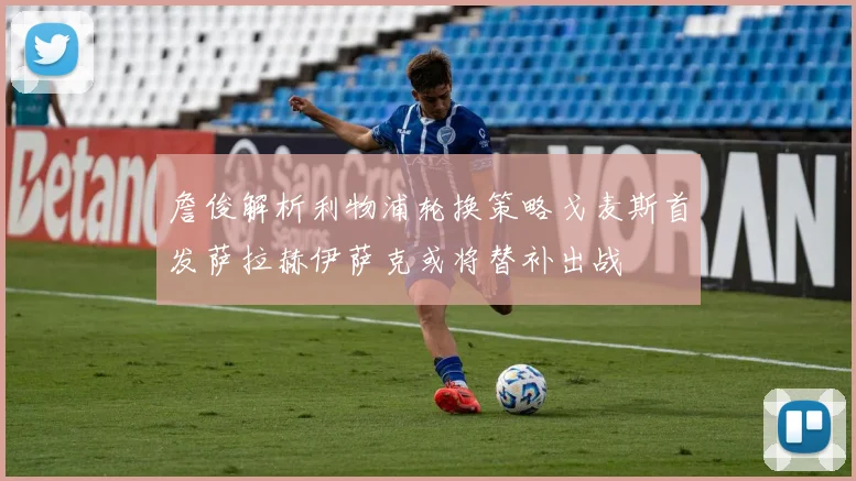 詹俊解析利物浦轮换策略戈麦斯首发萨拉赫伊萨克或将替补出战