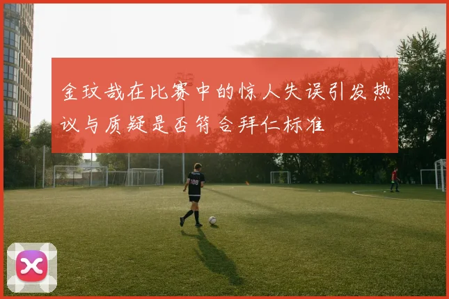 金玟哉在比赛中的惊人失误引发热议与质疑是否符合拜仁标准