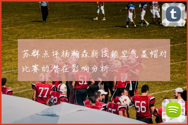 苏群点评杨瀚森新技能空气盖帽对比赛的潜在影响分析