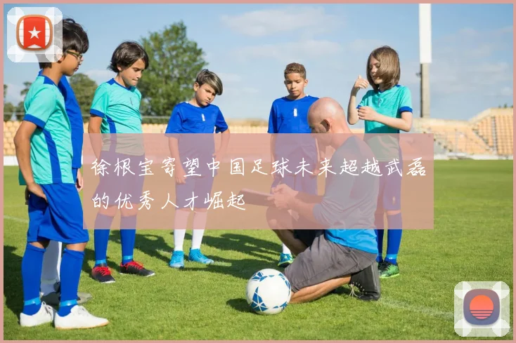 徐根宝寄望中国足球未来超越武磊的优秀人才崛起