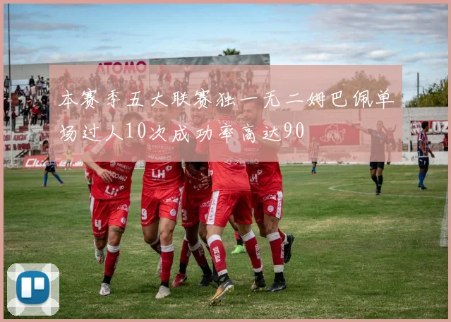 本赛季五大联赛独一无二姆巴佩单场过人10次成功率高达90