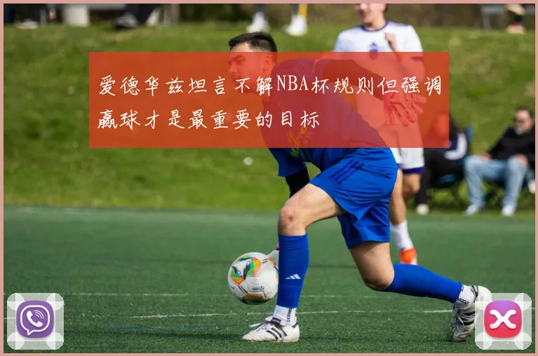 爱德华兹坦言不解NBA杯规则但强调赢球才是最重要的目标